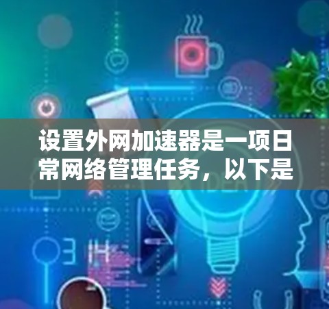 设置外网加速器是一项日常网络管理任务，以下是详细的步骤指南，帮助您轻松完成此任务