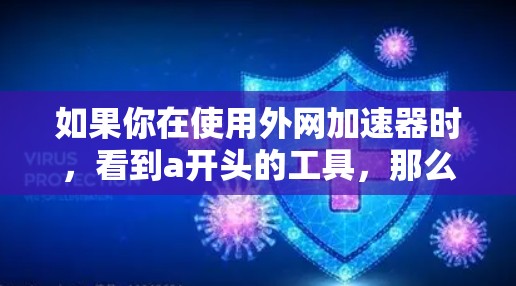 如果你在使用外网加速器时,看到a开头的工具,那么以下是一些推荐的外网加速器,它们通常会以a开头,并且可以满足你的需求 如果你在使用外网加速器时,看到a开头的工具,那么以下是一些推荐的外网加速器,它们通常会以a开头,并且可以满足你的需求