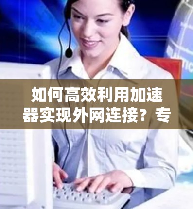 如何高效利用加速器实现外网连接？专家推荐最佳方法
