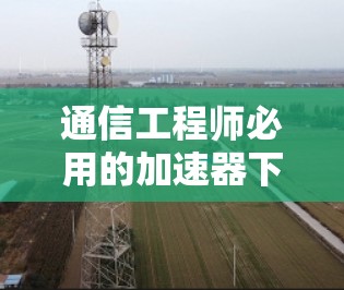 通信工程师必用的加速器下载技巧