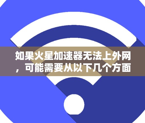 如果火星加速器无法上外网,可能需要从以下几个方面进行检查和处理 如果火星加速器无法上外网,可能需要从以下几个方面进行检查和处理