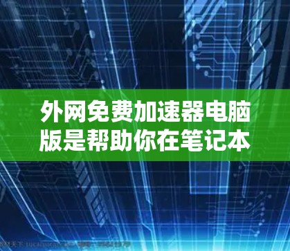 外网免费加速器电脑版是帮助你在笔记本电脑上快速连接外网的工具。以下是一些常用且免费的解决方案