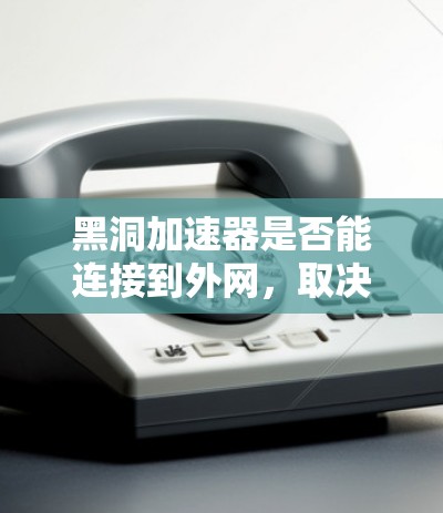 黑洞加速器是否能连接到外网，取决于其是否具备连接到互联网的能力以及使用了哪些协议。以下是对黑洞加速器连接到外网的详细分析