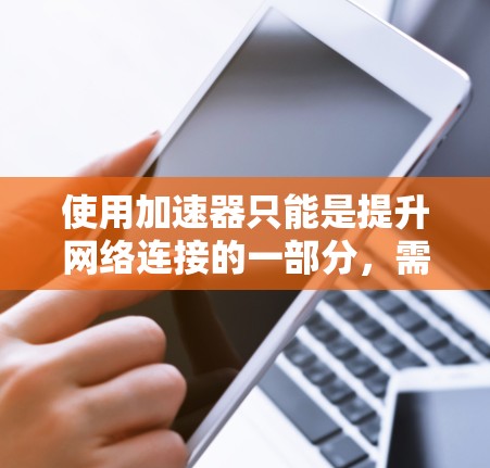 使用加速器只能是提升网络连接的一部分，需要结合其他技术手段来整体优化网络性能。以下是详细的步骤和建议