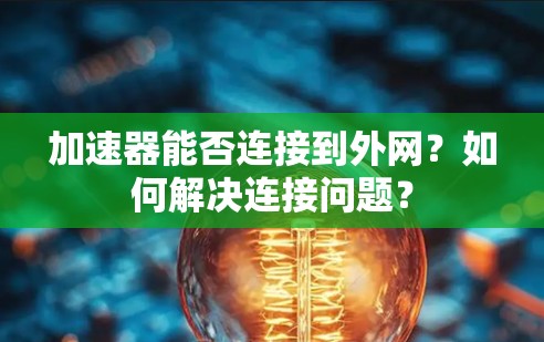 加速器能否连接到外网?如何解决连接问题? 加速器能否连接到外网?如何解决连接问题?