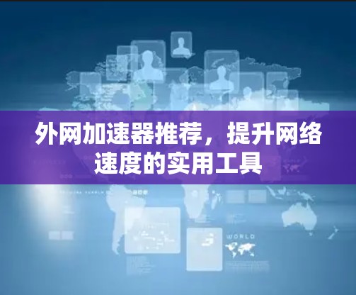 外网加速器推荐,提升网络速度的实用工具 外网加速器推荐,提升网络速度的实用工具