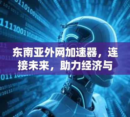 东南亚外网加速器，连接未来，助力经济与社会的可持续发展