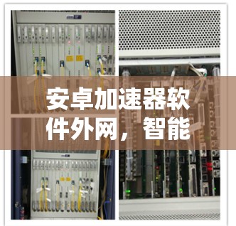 安卓加速器软件外网,智能加速与安全保护的平衡 安卓加速器软件外网,智能加速与安全保护的平衡
