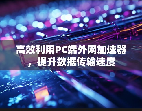 高效利用PC端外网加速器,提升数据传输速度 高效利用PC端外网加速器,提升数据传输速度