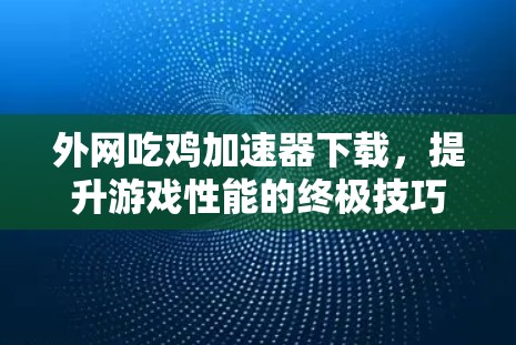 外网吃鸡加速器下载，提升游戏性能的终极技巧