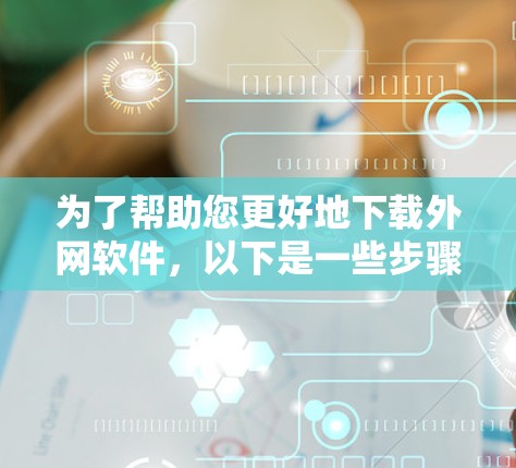 为了帮助您更好地下载外网软件，以下是一些步骤和建议