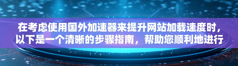 在考虑使用国外加速器来提升网站加载速度时，以下是一个清晰的步骤指南，帮助您顺利地进行加速，确保网站性能得到显著提升