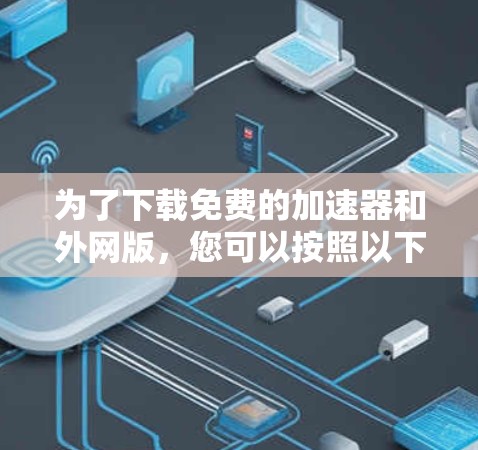 为了下载免费的加速器和外网版，您可以按照以下步骤进行