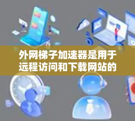外网梯子加速器是用于远程访问和下载网站的工具，常见的有免费版和付费版，每个类型下有多个推荐选项。以下是几种常用的选择