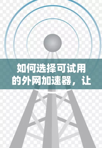 如何选择可试用的外网加速器，让您的网络体验更高效