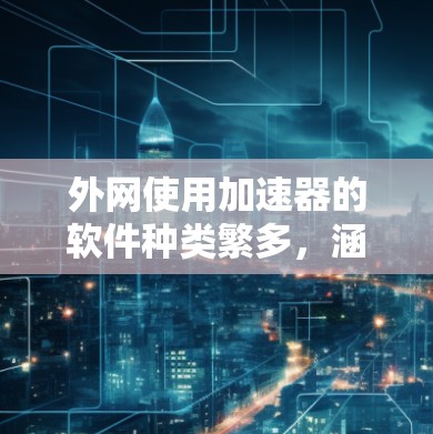 外网使用加速器的软件种类繁多，涵盖了超时请求加速、内存不足加速、文件传输速度优化等多种需求。以下是一些常见的外网加速器软件和它们的特点