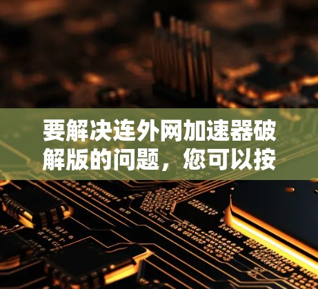 要解决连外网加速器破解版的问题,您可以按照以下步骤操作 要解决连外网加速器破解版的问题,您可以按照以下步骤操作