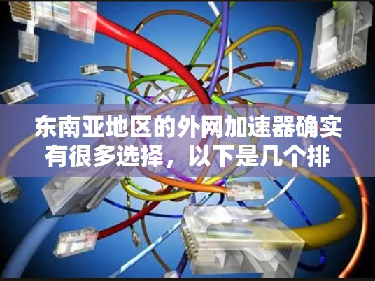 东南亚地区的外网加速器确实有很多选择,以下是几个排名较高的东南亚外网加速器推荐 东南亚地区的外网加速器确实有很多选择,以下是几个排名较高的东南亚外网加速器推荐