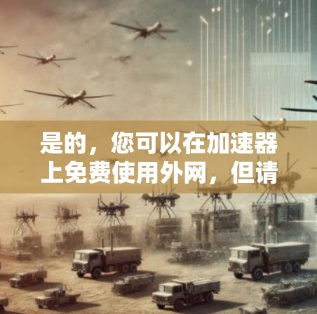 是的,您可以在加速器上免费使用外网,但请注意,免费使用通常意味着免费下载和使用资源,而并非免费的网络服务。以下是详细的步骤说明 是的,您可以在加速器上免费使用外网,但请注意,免费使用通常意味着免费下载和使用资源,而并非免费的网络服务。以下是详细的步骤说明