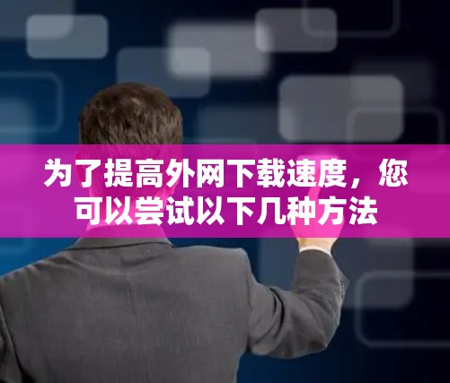 为了提高外网下载速度，您可以尝试以下几种方法