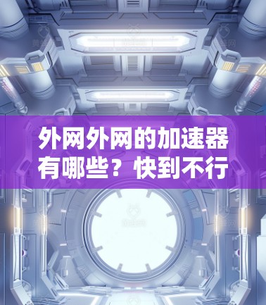 外网外网的加速器有哪些？快到不行了！