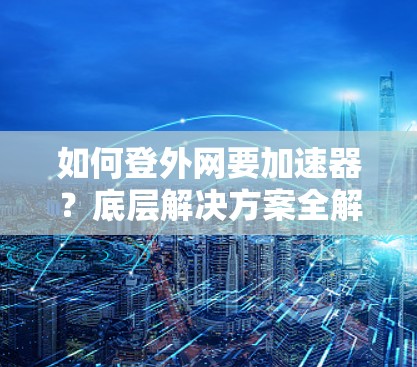 如何登外网要加速器？底层解决方案全解析