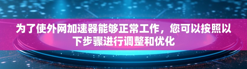 为了使外网加速器能够正常工作,您可以按照以下步骤进行调整和优化 为了使外网加速器能够正常工作,您可以按照以下步骤进行调整和优化