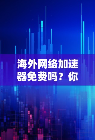 海外网络加速器免费吗？你值得了解的真相