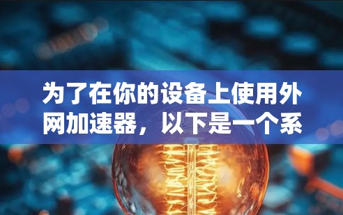 为了在你的设备上使用外网加速器,以下是一个系统化的指南,帮助你找到适合的加速器并顺利安装和使用 为了在你的设备上使用外网加速器,以下是一个系统化的指南,帮助你找到适合的加速器并顺利安装和使用