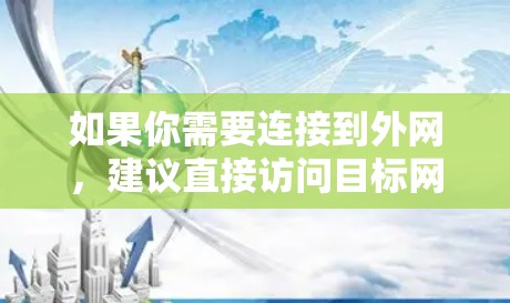 如果你需要连接到外网,建议直接访问目标网站,不要尝试通过加速工具连接。这样可以更好地保护你的网络安全 如果你需要连接到外网,建议直接访问目标网站,不要尝试通过加速工具连接。这样可以更好地保护你的网络安全