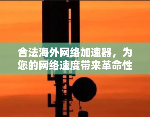 合法海外网络加速器,为您的网络速度带来革命性的升级 合法海外网络加速器,为您的网络速度带来革命性的升级