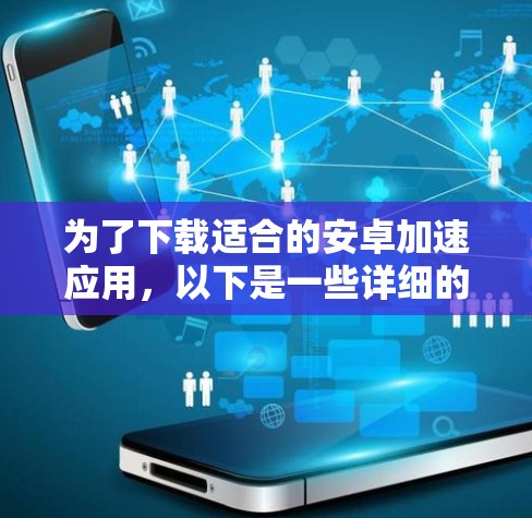 为了下载适合的安卓加速应用,以下是一些详细的信息和步骤 为了下载适合的安卓加速应用,以下是一些详细的信息和步骤