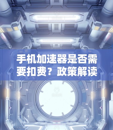 手机加速器是否需要扣费？政策解读与建议