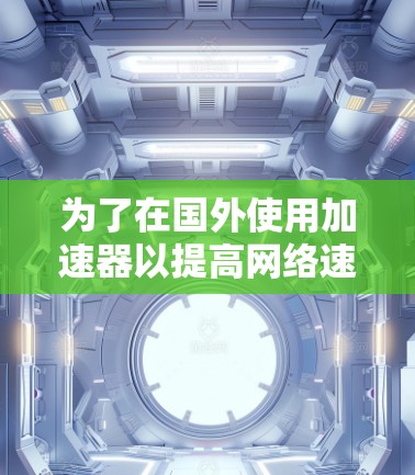 为了在国外使用加速器以提高网络速度,您可以按照以下步骤进行操作 为了在国外使用加速器以提高网络速度,您可以按照以下步骤进行操作