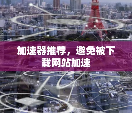 加速器推荐，避免被下载网站加速