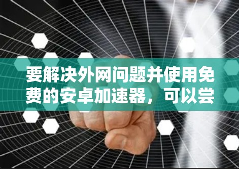 要解决外网问题并使用免费的安卓加速器,可以尝试以下方法 要解决外网问题并使用免费的安卓加速器,可以尝试以下方法