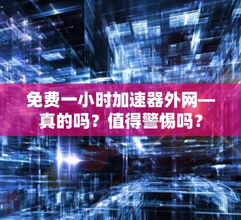 免费一小时加速器外网—真的吗？值得警惕吗？