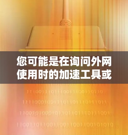 您可能是在询问外网使用时的加速工具或外网加速器相关的内容。以下是一些可能的解释和建议 您可能是在询问外网使用时的加速工具或外网加速器相关的内容。以下是一些可能的解释和建议