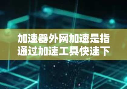 加速器外网加速是指通过加速工具快速下载文件或网络连接。以下是使用加速器外网加速的关键步骤和技巧