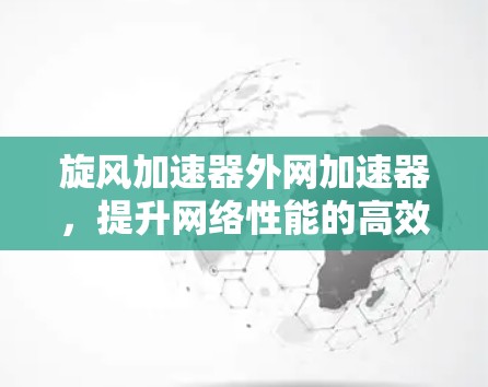 旋风加速器外网加速器，提升网络性能的高效解决方案