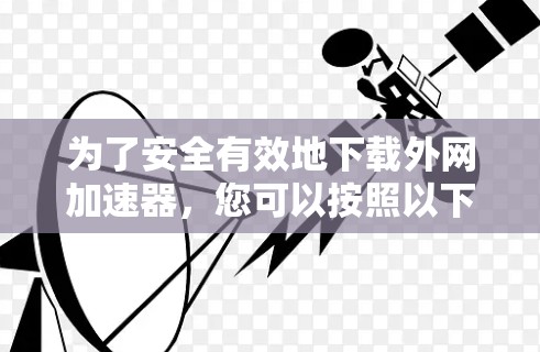 为了安全有效地下载外网加速器，您可以按照以下步骤操作