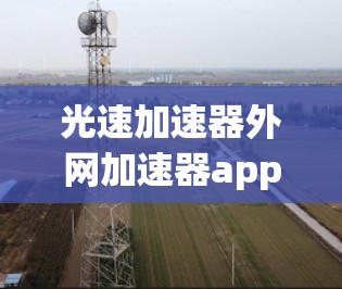 光速加速器外网加速器app,探索超高速光能传输 光速加速器外网加速器app,探索超高速光能传输