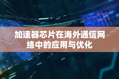 加速器芯片在海外通信网络中的应用与优化 加速器芯片在海外通信网络中的应用与优化