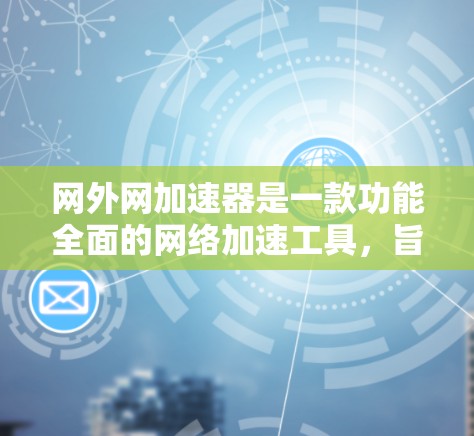 网外网加速器是一款功能全面的网络加速工具，旨在帮助用户更快地下载网络资源。以下是对该工具的详细总结
