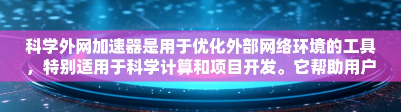 科学外网加速器是用于优化外部网络环境的工具，特别适用于科学计算和项目开发。它帮助用户更快、更有效地访问科学资源、运行软件和完成任务。以下是科学外网加速器的主要功能和使用步骤