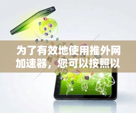 为了有效地使用推外网加速器,您可以按照以下步骤进行 为了有效地使用推外网加速器,您可以按照以下步骤进行