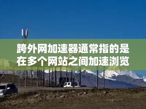 跨外网加速器通常指的是在多个网站之间加速浏览、下载或使用加速工具，以提高速度和减少延迟。以下是一些常见的跨外网加速器及其功能