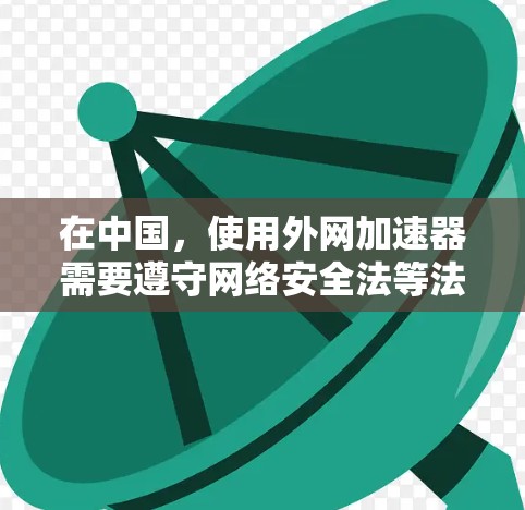 在中国，使用外网加速器需要遵守网络安全法等法律法规，确保工具合法合规。以下是一些在满足中国法律法规的前提下，适合使用外网加速器的工具