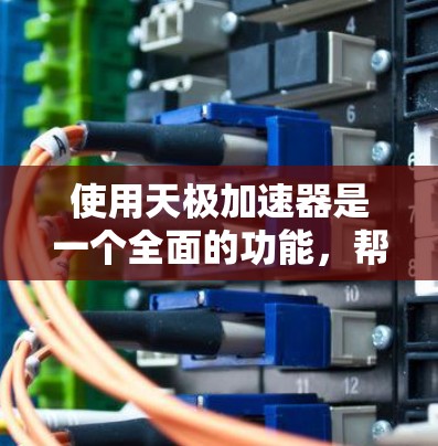 使用天极加速器是一个全面的功能,帮助你在网页搜索、下载、分享等各个方面获得更快的体验。以下是详细的步骤和建议 使用天极加速器是一个全面的功能,帮助你在网页搜索、下载、分享等各个方面获得更快的体验。以下是详细的步骤和建议