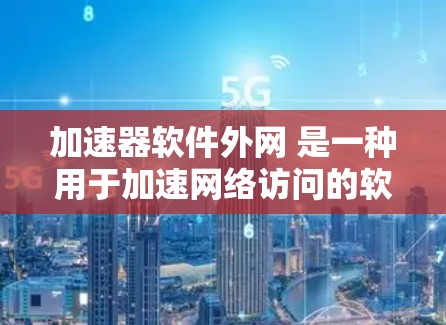 加速器软件外网 是一种用于加速网络访问的软件工具，主要适用于那些需要快速下载或访问网络资源的用户。以下是对该概念的详细解析